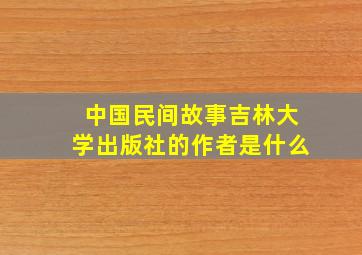 中国民间故事吉林大学出版社的作者是什么