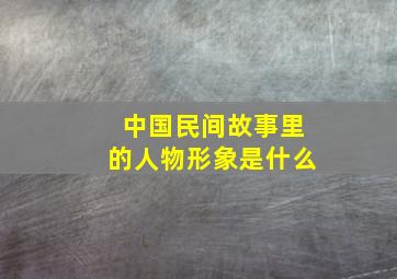 中国民间故事里的人物形象是什么