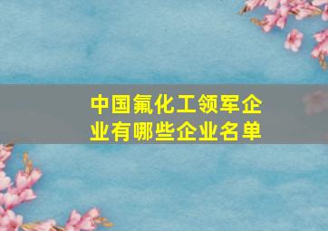 中国氟化工领军企业有哪些企业名单