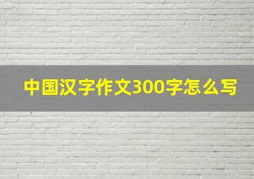 中国汉字作文300字怎么写