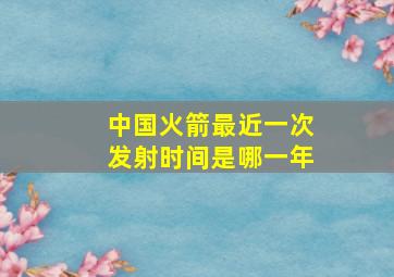 中国火箭最近一次发射时间是哪一年