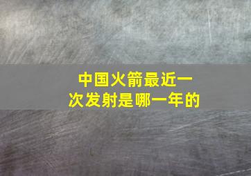 中国火箭最近一次发射是哪一年的