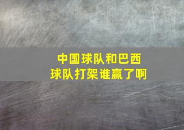 中国球队和巴西球队打架谁赢了啊