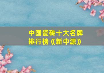 中国瓷砖十大名牌排行榜《新中源》