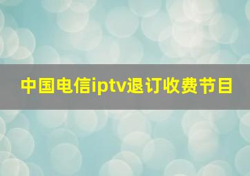 中国电信iptv退订收费节目