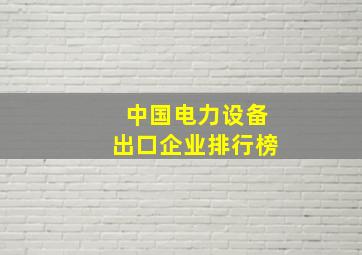 中国电力设备出口企业排行榜