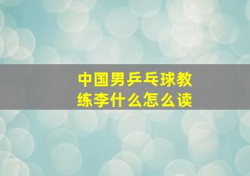 中国男乒乓球教练李什么怎么读