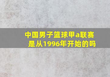 中国男子篮球甲a联赛是从1996年开始的吗