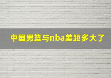 中国男篮与nba差距多大了