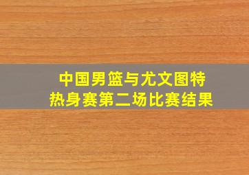 中国男篮与尤文图特热身赛第二场比赛结果