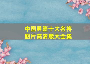 中国男篮十大名将图片高清版大全集