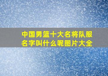 中国男篮十大名将队服名字叫什么呢图片大全