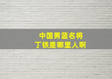 中国男篮名将丁铁是哪里人啊