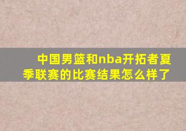 中国男篮和nba开拓者夏季联赛的比赛结果怎么样了