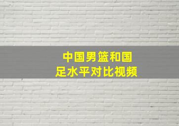 中国男篮和国足水平对比视频