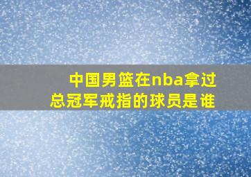 中国男篮在nba拿过总冠军戒指的球员是谁