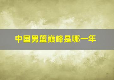 中国男篮巅峰是哪一年