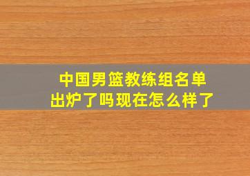 中国男篮教练组名单出炉了吗现在怎么样了