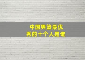 中国男篮最优秀的十个人是谁