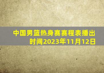 中国男篮热身赛赛程表播出时间2023年11月12日