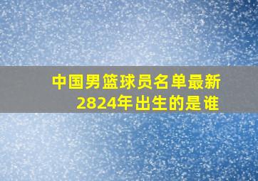 中国男篮球员名单最新2824年出生的是谁