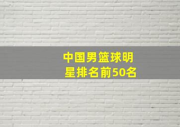 中国男篮球明星排名前50名