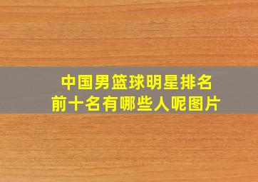 中国男篮球明星排名前十名有哪些人呢图片