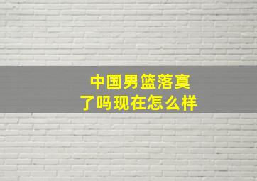 中国男篮落寞了吗现在怎么样