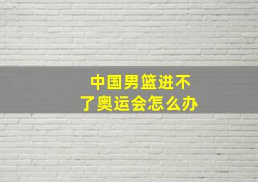 中国男篮进不了奥运会怎么办