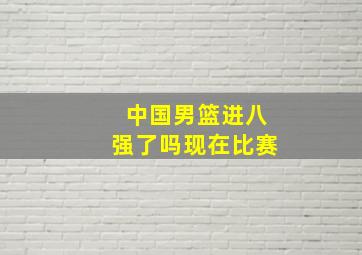 中国男篮进八强了吗现在比赛