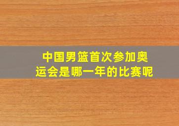 中国男篮首次参加奥运会是哪一年的比赛呢