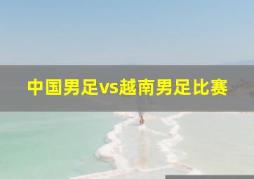 中国男足vs越南男足比赛