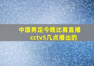 中国男足今晚比赛直播cctv5几点播出的