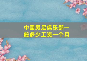 中国男足俱乐部一般多少工资一个月