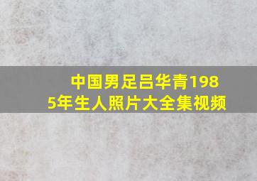 中国男足吕华青1985年生人照片大全集视频