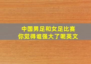 中国男足和女足比赛你觉得谁强大了呢英文