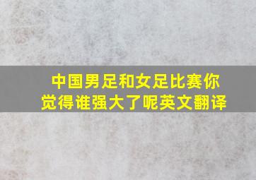 中国男足和女足比赛你觉得谁强大了呢英文翻译