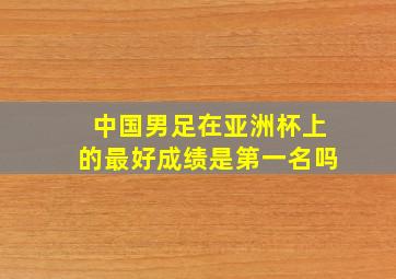 中国男足在亚洲杯上的最好成绩是第一名吗