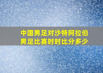 中国男足对沙特阿拉伯男足比赛时时比分多少