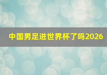 中国男足进世界杯了吗2026