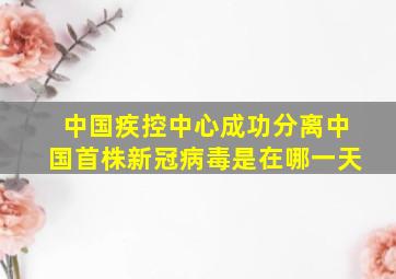 中国疾控中心成功分离中国首株新冠病毒是在哪一天