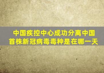 中国疾控中心成功分离中国首株新冠病毒毒种是在哪一天