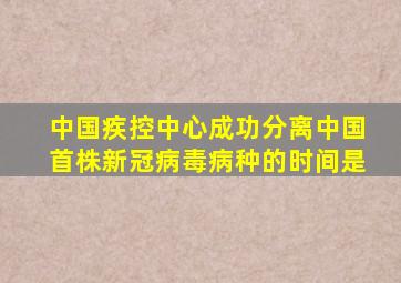 中国疾控中心成功分离中国首株新冠病毒病种的时间是