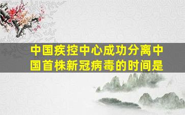 中国疾控中心成功分离中国首株新冠病毒的时间是