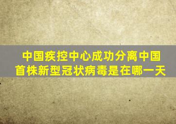 中国疾控中心成功分离中国首株新型冠状病毒是在哪一天