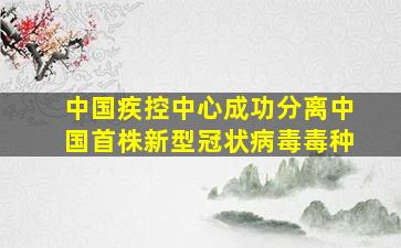 中国疾控中心成功分离中国首株新型冠状病毒毒种