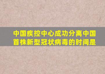 中国疾控中心成功分离中国首株新型冠状病毒的时间是