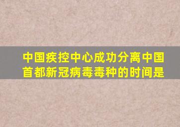 中国疾控中心成功分离中国首都新冠病毒毒种的时间是