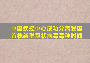 中国疾控中心成功分离我国首株新型冠状病毒毒种时间