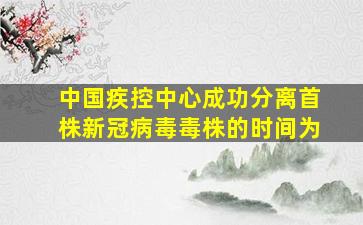 中国疾控中心成功分离首株新冠病毒毒株的时间为